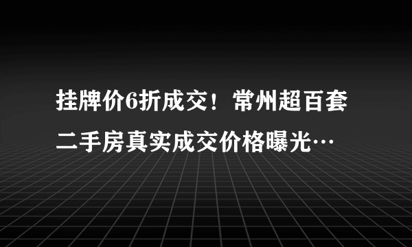 挂牌价6折成交！常州超百套二手房真实成交价格曝光…