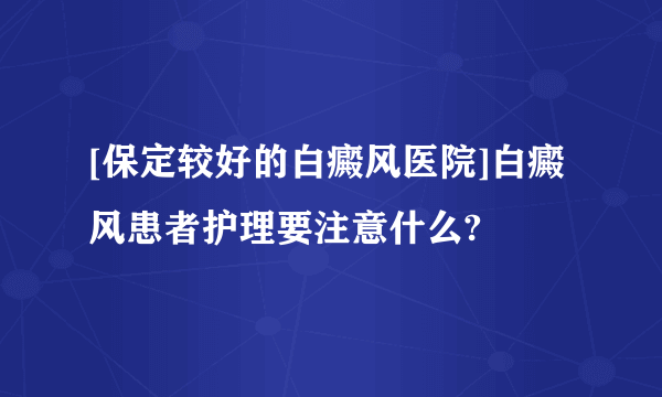 [保定较好的白癜风医院]白癜风患者护理要注意什么?