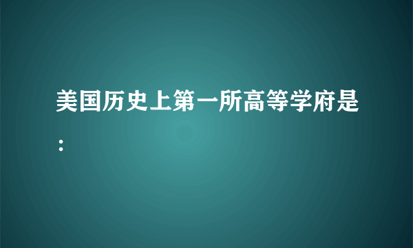 美国历史上第一所高等学府是：