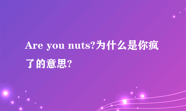 Are you nuts?为什么是你疯了的意思?