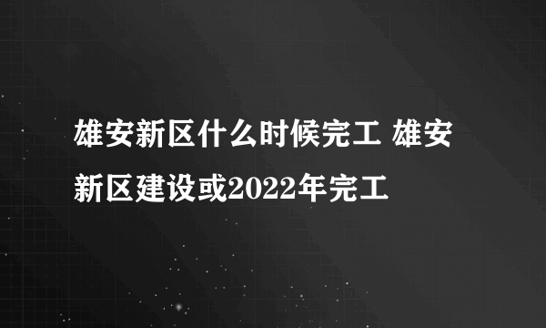 雄安新区什么时候完工 雄安新区建设或2022年完工