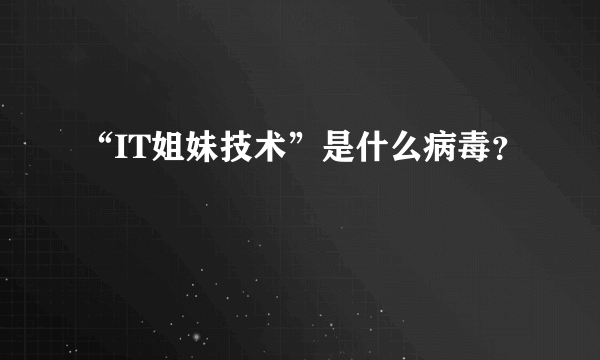 “IT姐妹技术”是什么病毒？