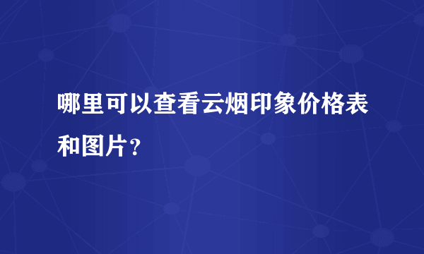 哪里可以查看云烟印象价格表和图片？