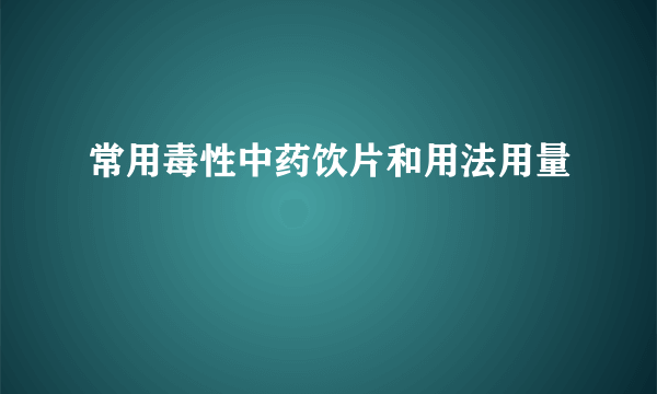 常用毒性中药饮片和用法用量