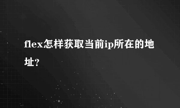 flex怎样获取当前ip所在的地址？