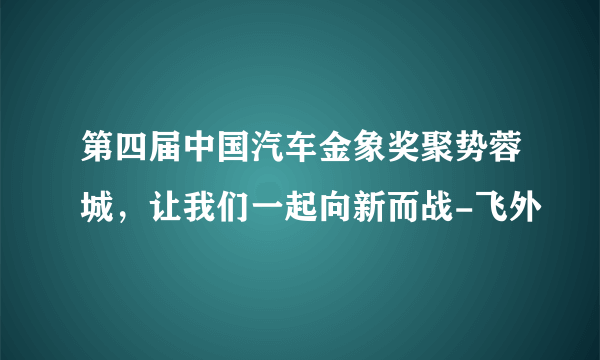 第四届中国汽车金象奖聚势蓉城，让我们一起向新而战-飞外