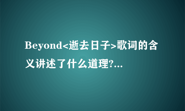 Beyond<逝去日子>歌词的含义讲述了什么道理?本人不能完全理解.谢谢!