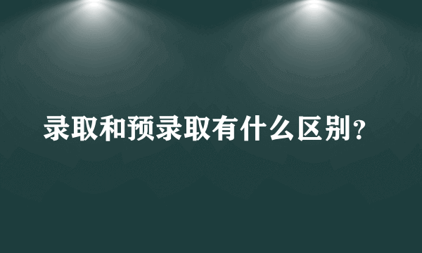 录取和预录取有什么区别？