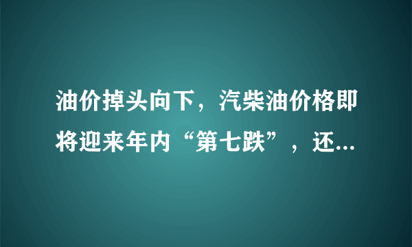 油价掉头向下，汽柴油价格即将迎来年内“第七跌”，还有哪些信息？