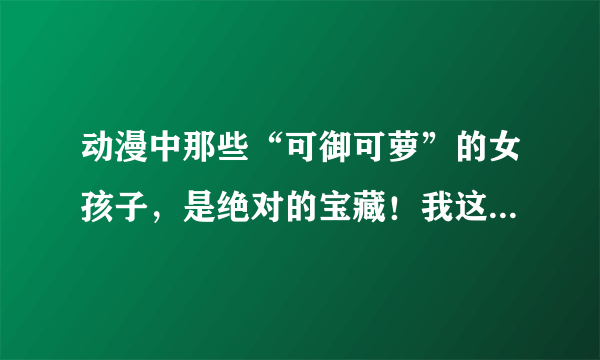 动漫中那些“可御可萝”的女孩子，是绝对的宝藏！我这次真的栽了