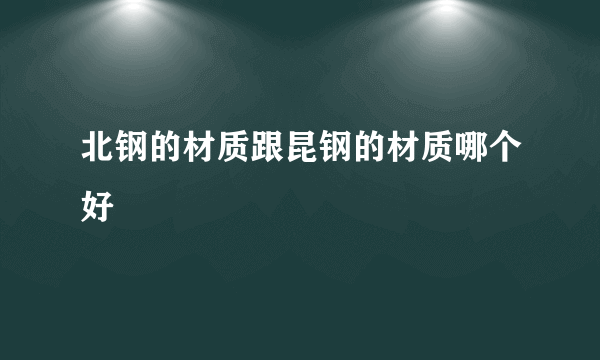 北钢的材质跟昆钢的材质哪个好