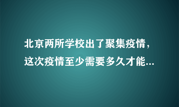 北京两所学校出了聚集疫情，这次疫情至少需要多久才能恢复正常？