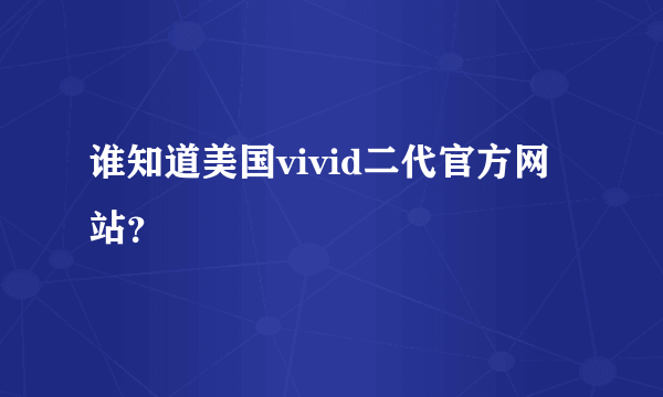 谁知道美国vivid二代官方网站？