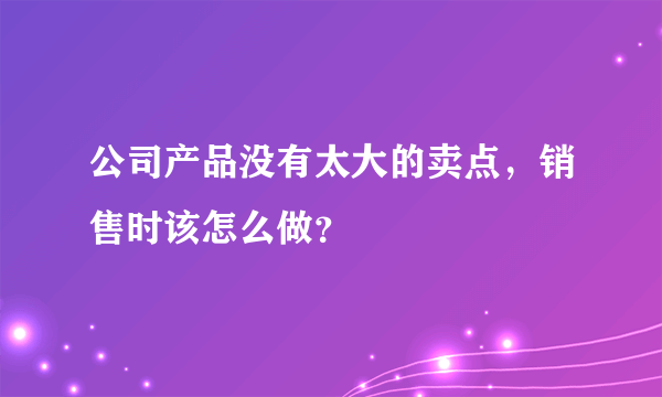 公司产品没有太大的卖点，销售时该怎么做？