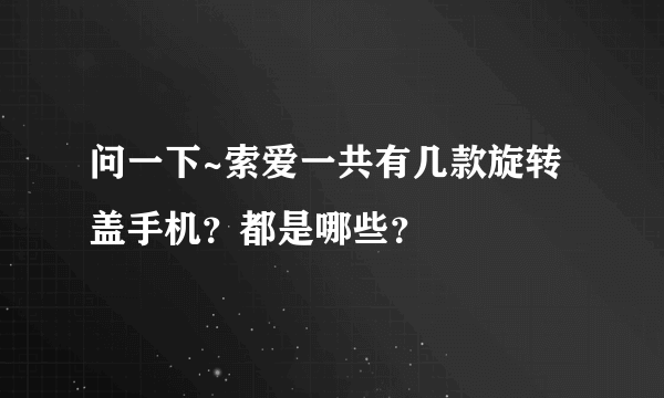 问一下~索爱一共有几款旋转盖手机？都是哪些？