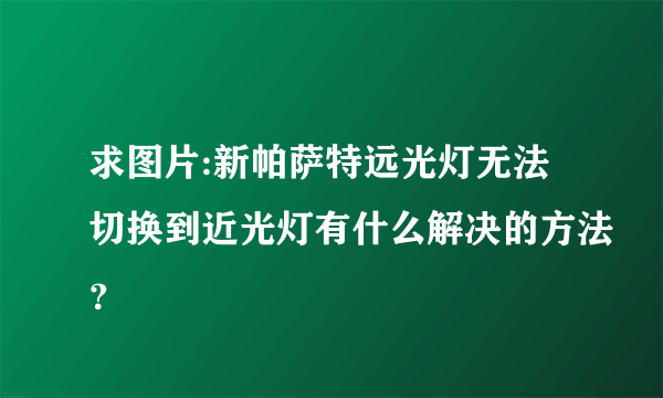 求图片:新帕萨特远光灯无法切换到近光灯有什么解决的方法？