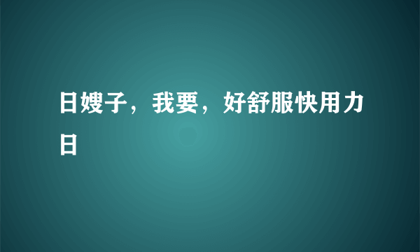 日嫂子，我要，好舒服快用力日