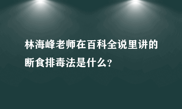 林海峰老师在百科全说里讲的断食排毒法是什么？