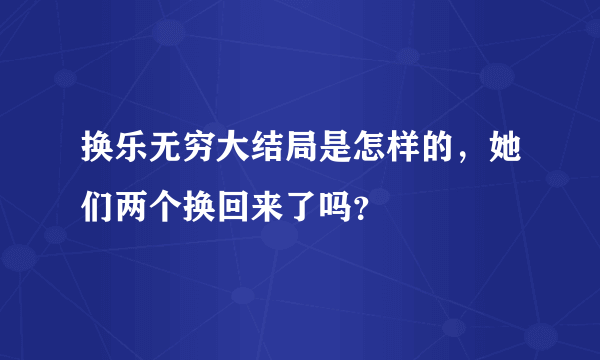 换乐无穷大结局是怎样的，她们两个换回来了吗？