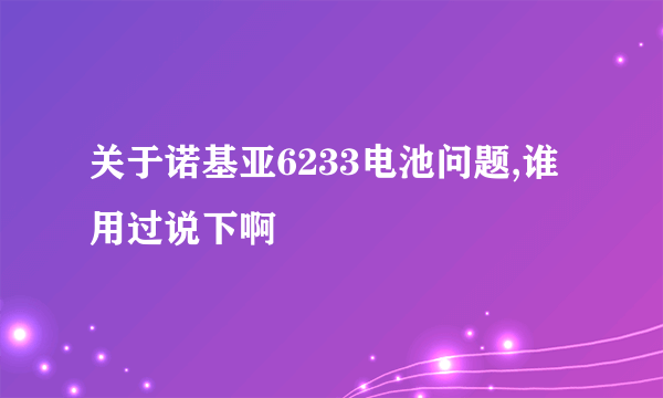 关于诺基亚6233电池问题,谁用过说下啊