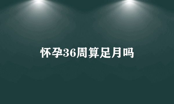 怀孕36周算足月吗