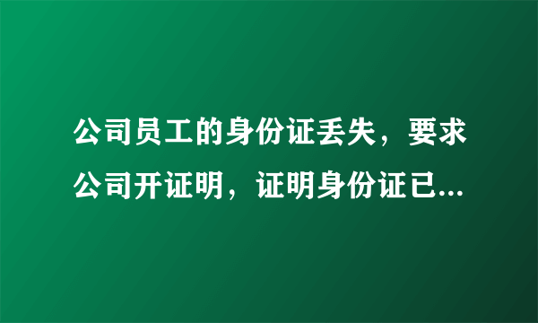 公司员工的身份证丢失，要求公司开证明，证明身份证已经丢失，应该怎样开证明？