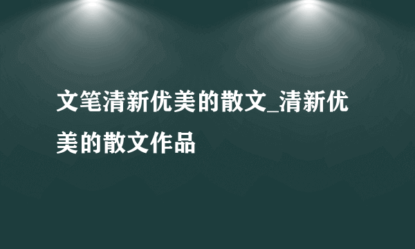 文笔清新优美的散文_清新优美的散文作品