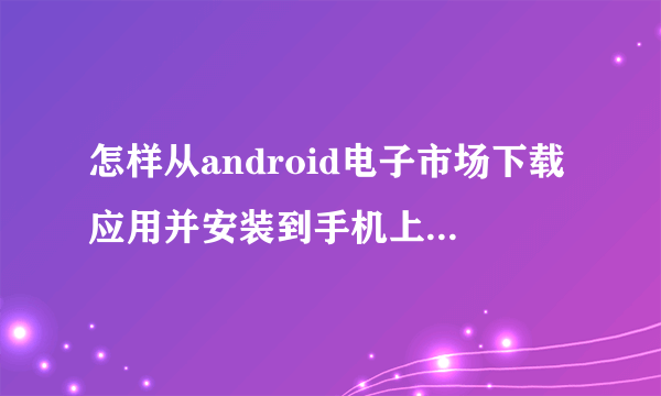 怎样从android电子市场下载应用并安装到手机上,请详细一些,本人是智能机新手。