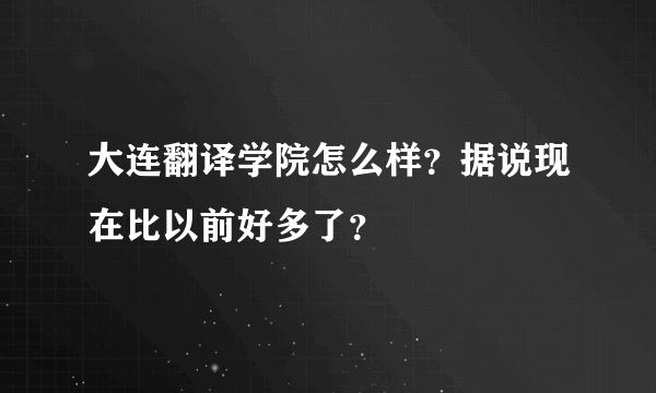 大连翻译学院怎么样？据说现在比以前好多了？