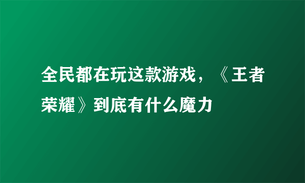 全民都在玩这款游戏，《王者荣耀》到底有什么魔力