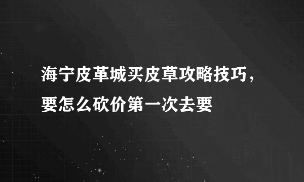 海宁皮革城买皮草攻略技巧，要怎么砍价第一次去要