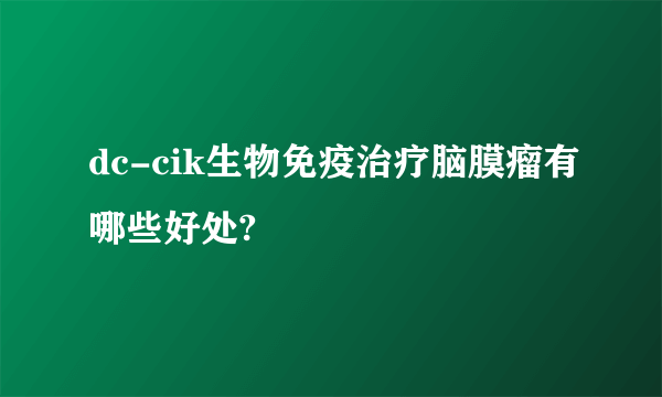 dc-cik生物免疫治疗脑膜瘤有哪些好处?