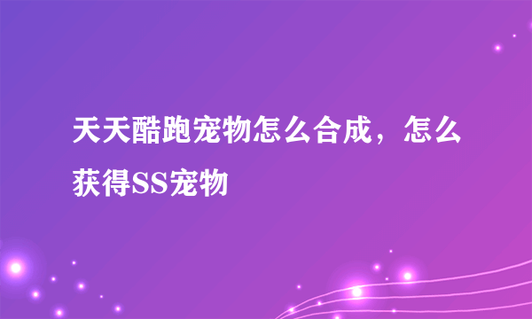 天天酷跑宠物怎么合成，怎么获得SS宠物