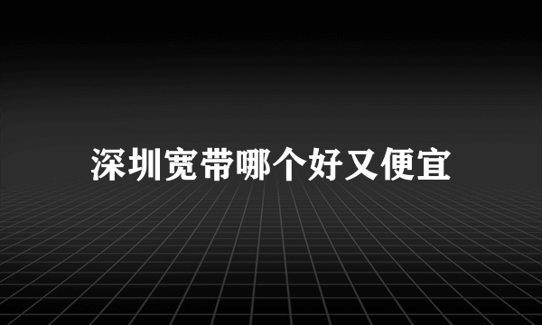 深圳宽带哪个好又便宜