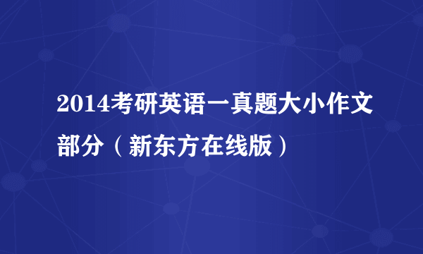 2014考研英语一真题大小作文部分（新东方在线版）