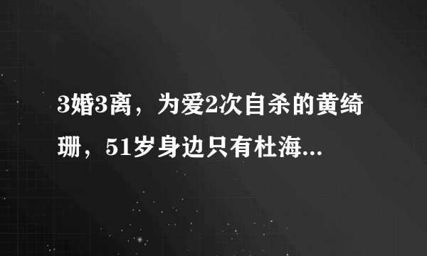 3婚3离，为爱2次自杀的黄绮珊，51岁身边只有杜海涛一个“儿子”