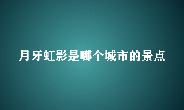 月牙虹影是哪个城市的景点