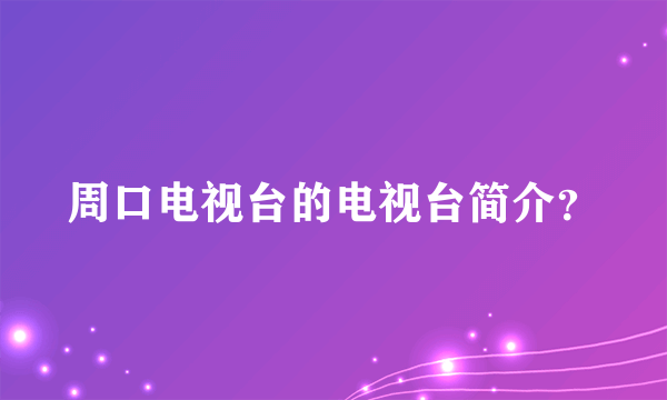 周口电视台的电视台简介？