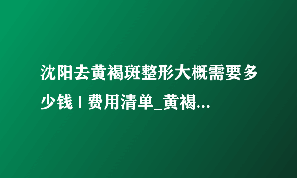 沈阳去黄褐斑整形大概需要多少钱 | 费用清单_黄褐斑的消除方法说一个吧