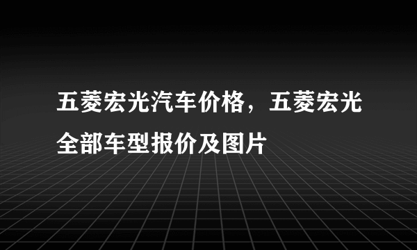 五菱宏光汽车价格，五菱宏光全部车型报价及图片