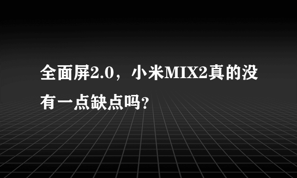 全面屏2.0，小米MIX2真的没有一点缺点吗？