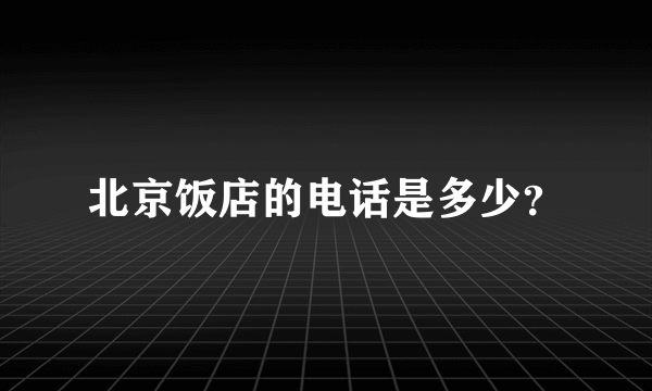 北京饭店的电话是多少？