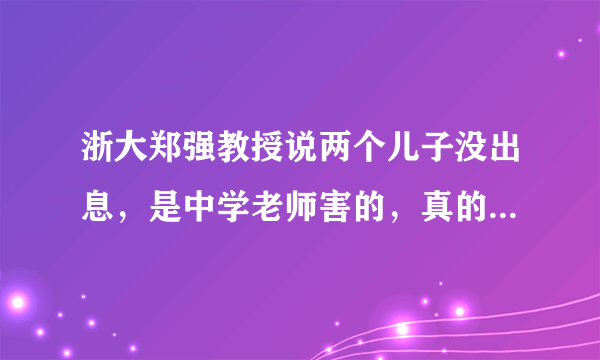 浙大郑强教授说两个儿子没出息，是中学老师害的，真的是这样吗？