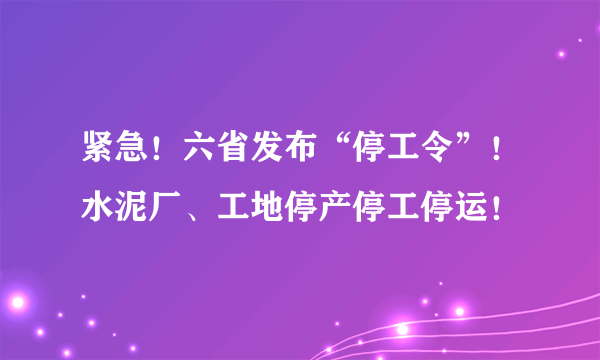 紧急！六省发布“停工令”！水泥厂、工地停产停工停运！