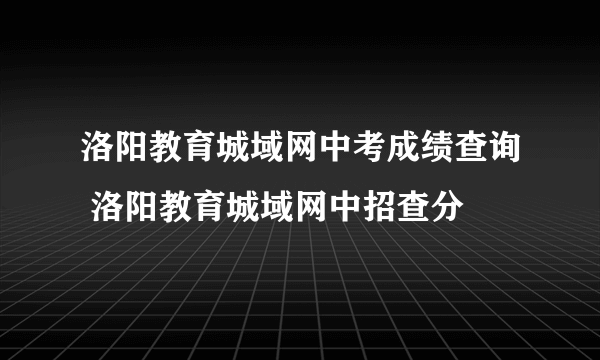 洛阳教育城域网中考成绩查询 洛阳教育城域网中招查分