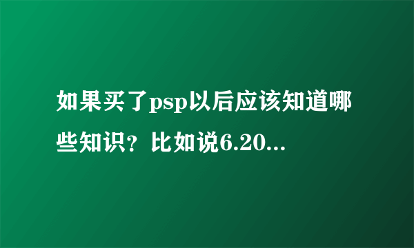 如果买了psp以后应该知道哪些知识？比如说6.20什么的是什么？我新手，...