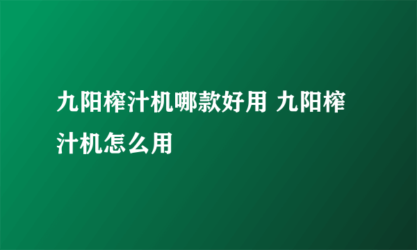 九阳榨汁机哪款好用 九阳榨汁机怎么用