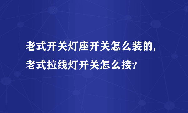 老式开关灯座开关怎么装的,老式拉线灯开关怎么接？