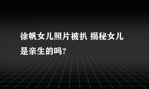 徐帆女儿照片被扒 揭秘女儿是亲生的吗?