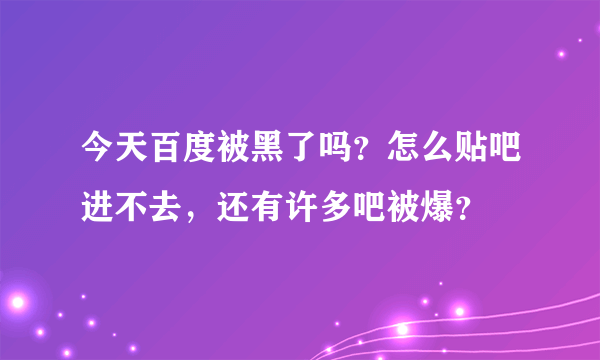 今天百度被黑了吗？怎么贴吧进不去，还有许多吧被爆？